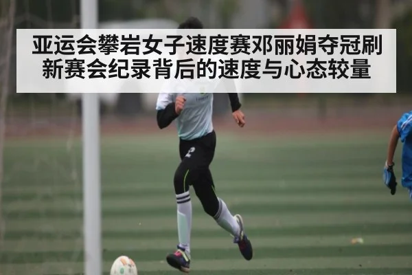 亚运会攀岩女子速度赛邓丽娟夺冠刷新赛会纪录背后的速度与心态较量
