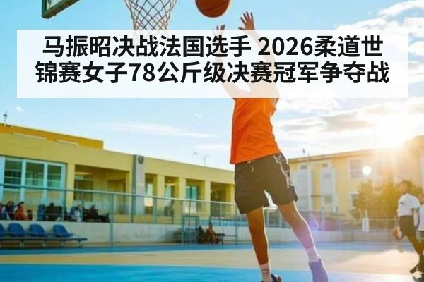 马振昭决战法国选手 2026柔道世锦赛女子78公斤级决赛冠军争夺战